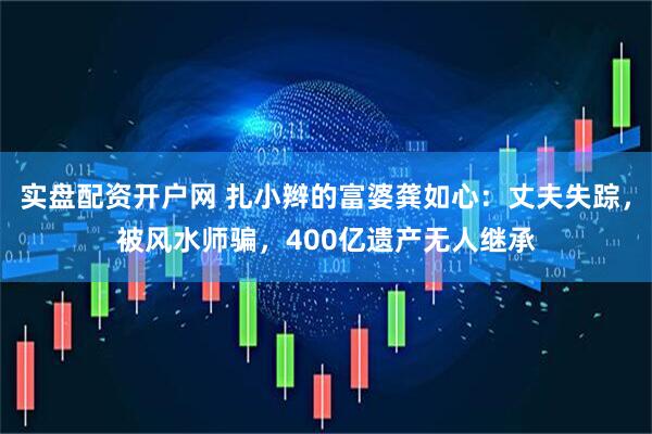 实盘配资开户网 扎小辫的富婆龚如心：丈夫失踪，被风水师骗，400亿遗产无人继承