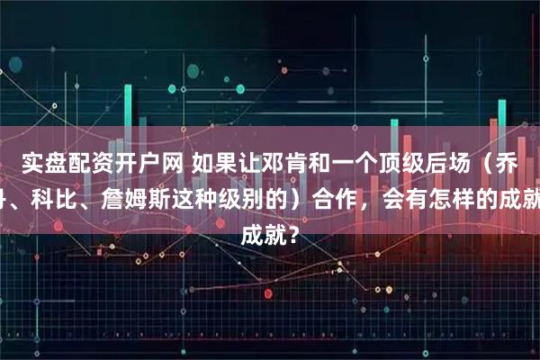 实盘配资开户网 如果让邓肯和一个顶级后场（乔丹、科比、詹姆斯这种级别的）合作，会有怎样的成就？