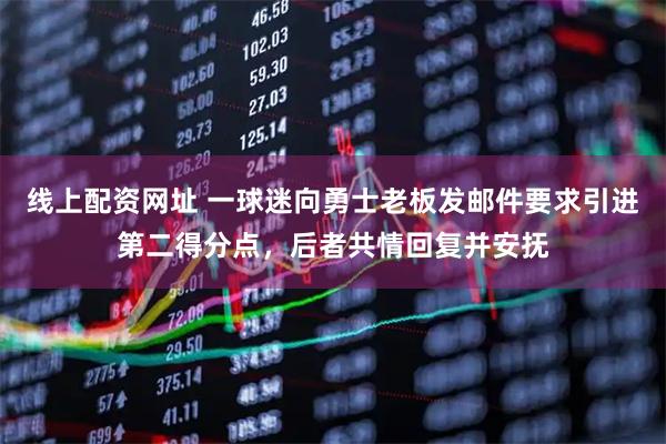 线上配资网址 一球迷向勇士老板发邮件要求引进第二得分点，后者共情回复并安抚
