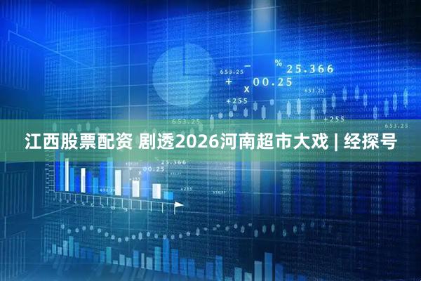 江西股票配资 剧透2026河南超市大戏 | 经探号