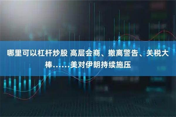 哪里可以杠杆炒股 高层会商、撤离警告、关税大棒……美对伊朗持续施压
