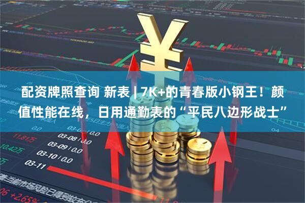 配资牌照查询 新表 | 7K+的青春版小钢王！颜值性能在线，日用通勤表的“平民八边形战士”