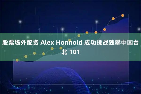 股票场外配资 Alex Honnold 成功挑战独攀中国台北 101