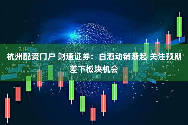 杭州配资门户 财通证券：白酒动销渐起 关注预期差下板块机会
