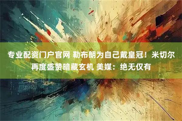 专业配资门户官网 勒布朗为自己戴皇冠！米切尔再度盛赞暗藏玄机 美媒：绝无仅有