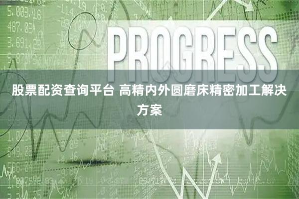 股票配资查询平台 高精内外圆磨床精密加工解决方案
