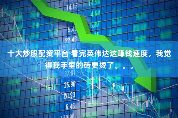 十大炒股配资平台 看完英伟达这赚钱速度，我觉得我手里的砖更烫了。。。