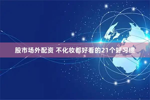 股市场外配资 不化妆都好看的21个好习惯