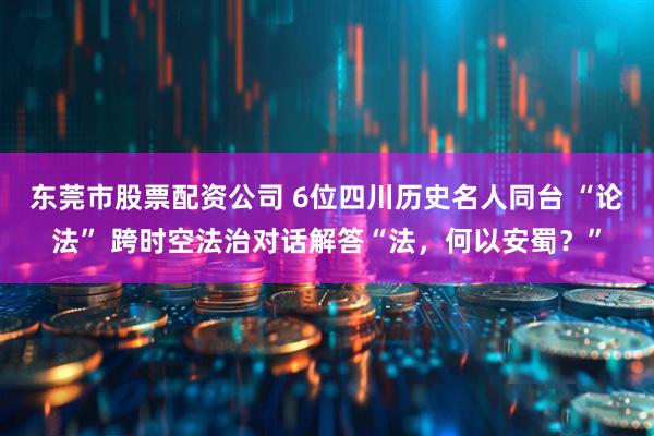 东莞市股票配资公司 6位四川历史名人同台 “论法” 跨时空法治对话解答“法，何以安蜀？”