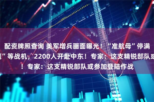 配资牌照查询 美军增兵画面曝光！“准航母”停满F-35B、“鱼鹰”等战机，2200人开赴中东！专家：这支精锐部队或参加登陆作战