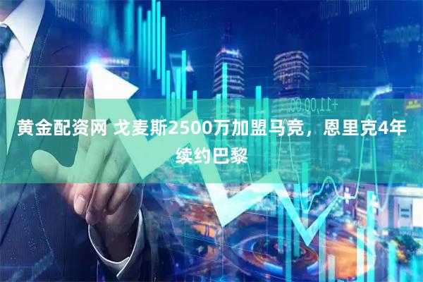 黄金配资网 戈麦斯2500万加盟马竞，恩里克4年续约巴黎