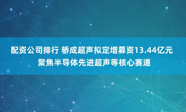 配资公司排行 骄成超声拟定增募资13.44亿元  聚焦半导体先进超声等核心赛道