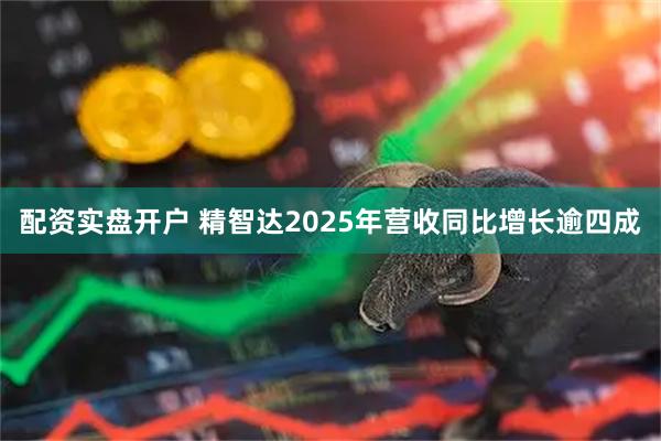 配资实盘开户 精智达2025年营收同比增长逾四成