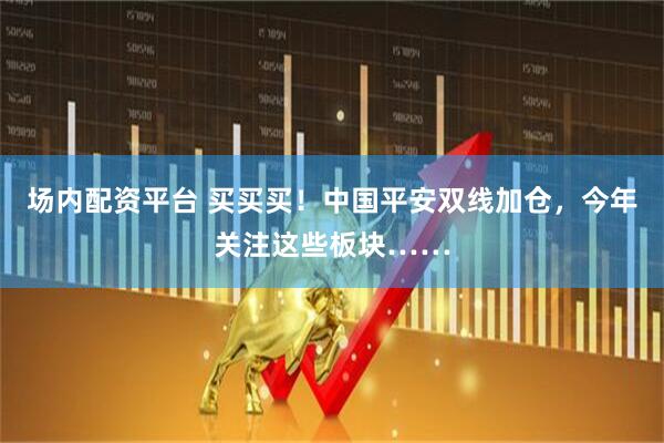 场内配资平台 买买买！中国平安双线加仓，今年关注这些板块……